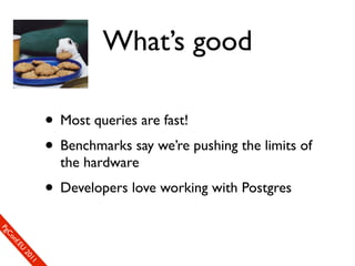 What’s good

                       • Most queries are fast!
                       • Benchmarks say we’re pushing the limits of
                         the hardware
                       • Developers love working with Postgres
SP
 ogm
   Ceon
      Cfo
        .En
          Uef2
             re0n
                1c1e
 