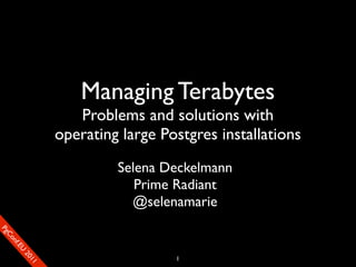 Managing Terabytes
                          Problems and solutions with
                       operating large Postgres installations
                                Selena Deckelmann
                                   Prime Radiant
                                  @selenamarie
SP
 ogm
   Ceon
      Cfo
        .En
          Uef2
             re




                                         1
               0n
                1c1e
 