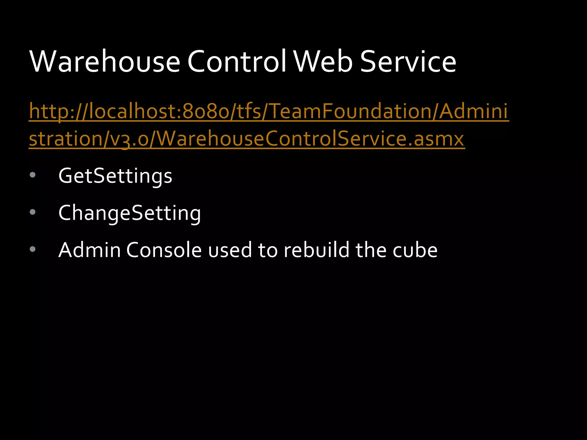 Warehouse Control Web Service
http://localhost:8080/tfs/TeamFoundation/Admini
stration/v3.0/WarehouseControlService.asmx
• GetSettings
• ChangeSetting
• Admin Console used to rebuild the cube
 
