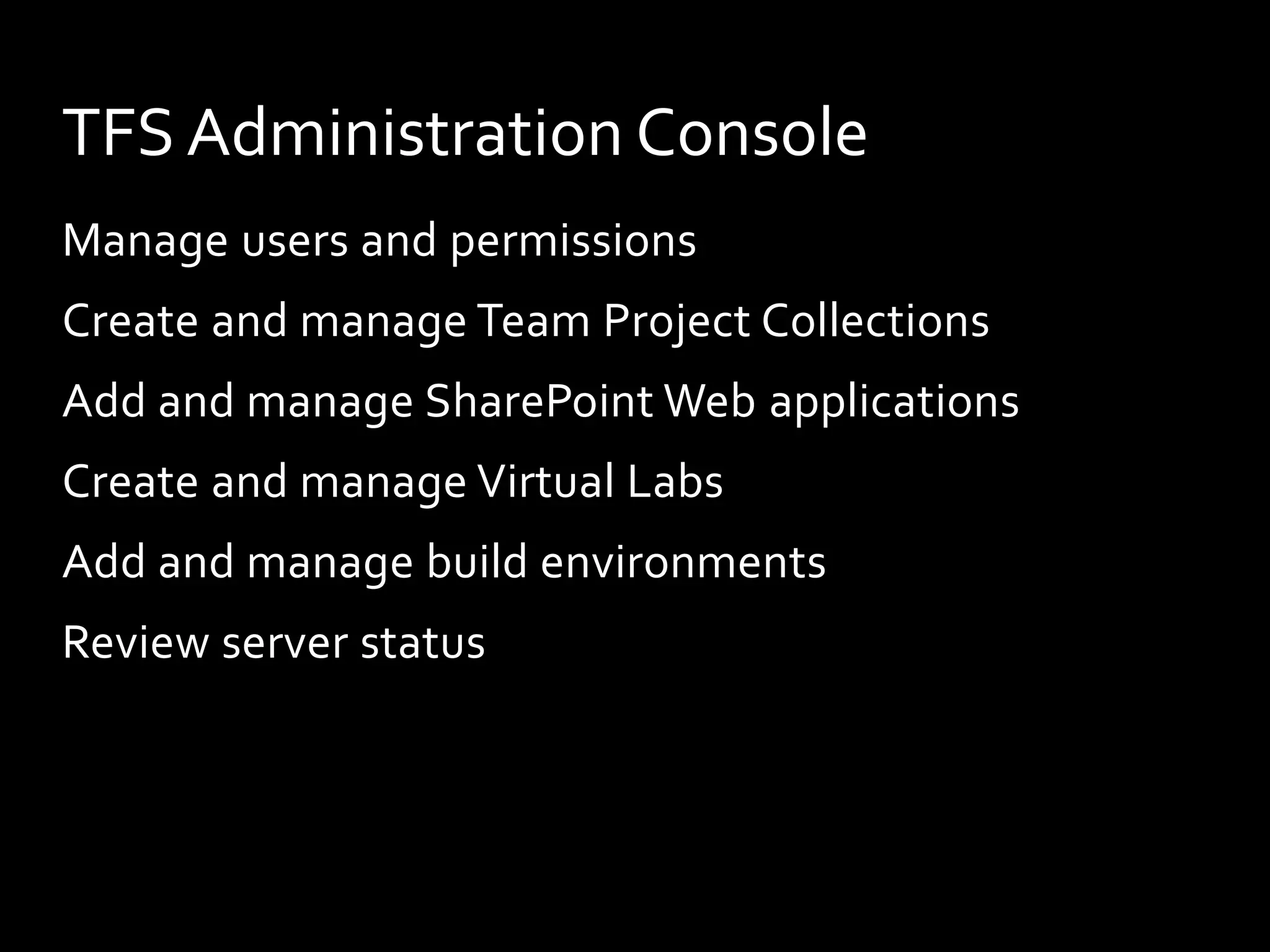TFS Administration Console
Manage users and permissions
Create and manage Team Project Collections
Add and manage SharePoint Web applications
Create and manage Virtual Labs
Add and manage build environments
Review server status
 
