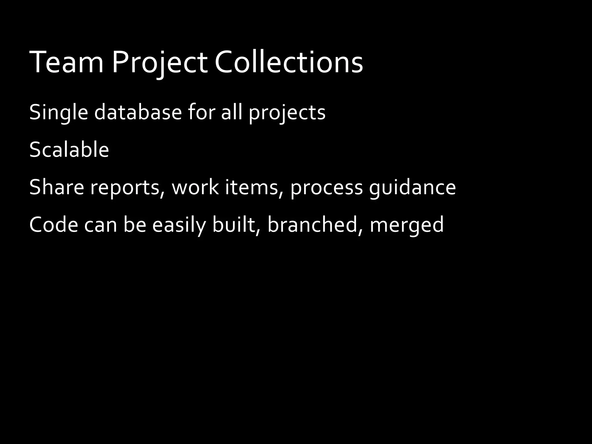 Team Project Collections
Single database for all projects
Scalable
Share reports, work items, process guidance
Code can be easily built, branched, merged
 