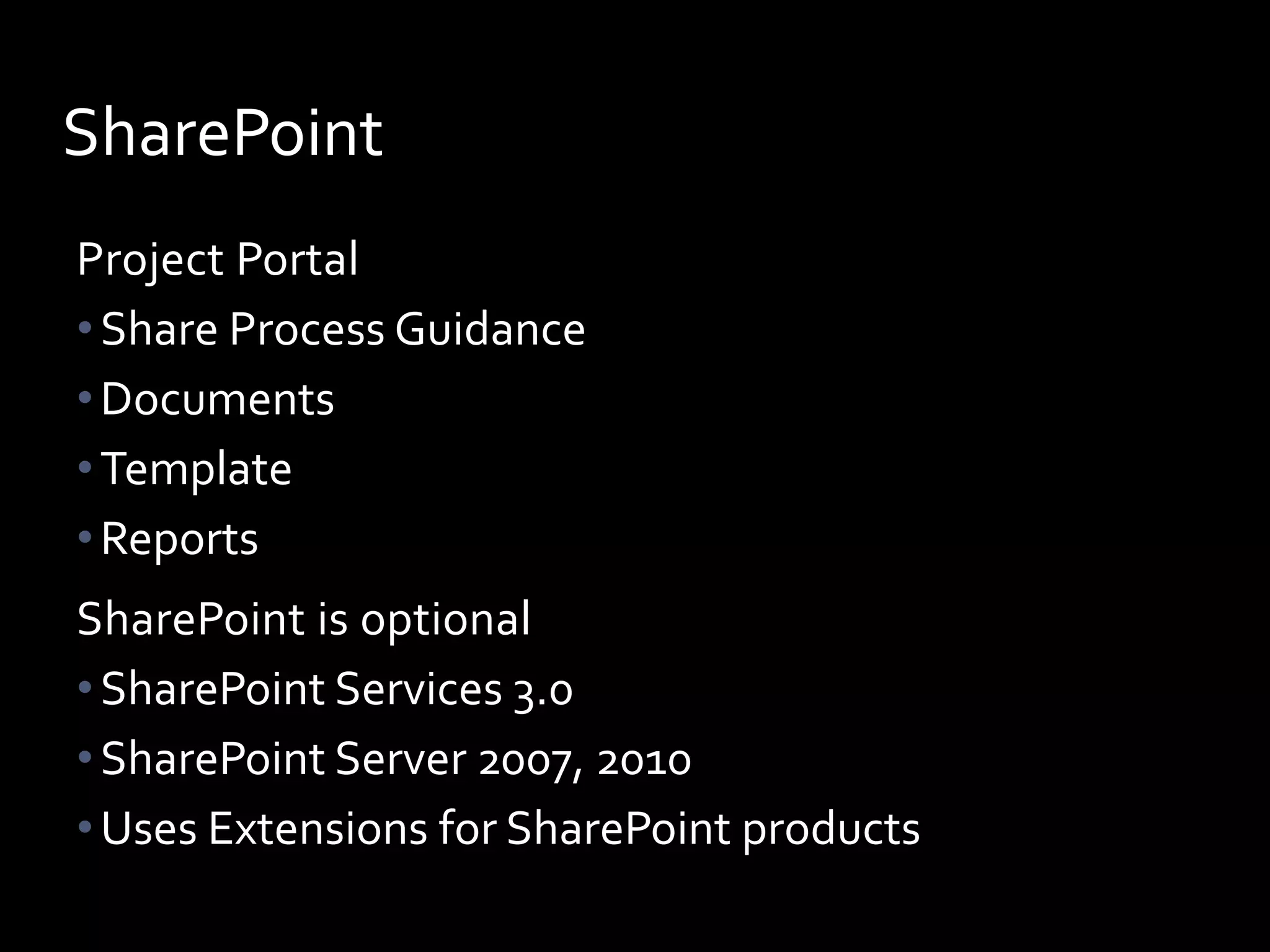 SharePoint
Project Portal
• Share Process Guidance
• Documents
• Template
• Reports
SharePoint is optional
• SharePoint Services 3.0
• SharePoint Server 2007, 2010
• Uses Extensions for SharePoint products
 