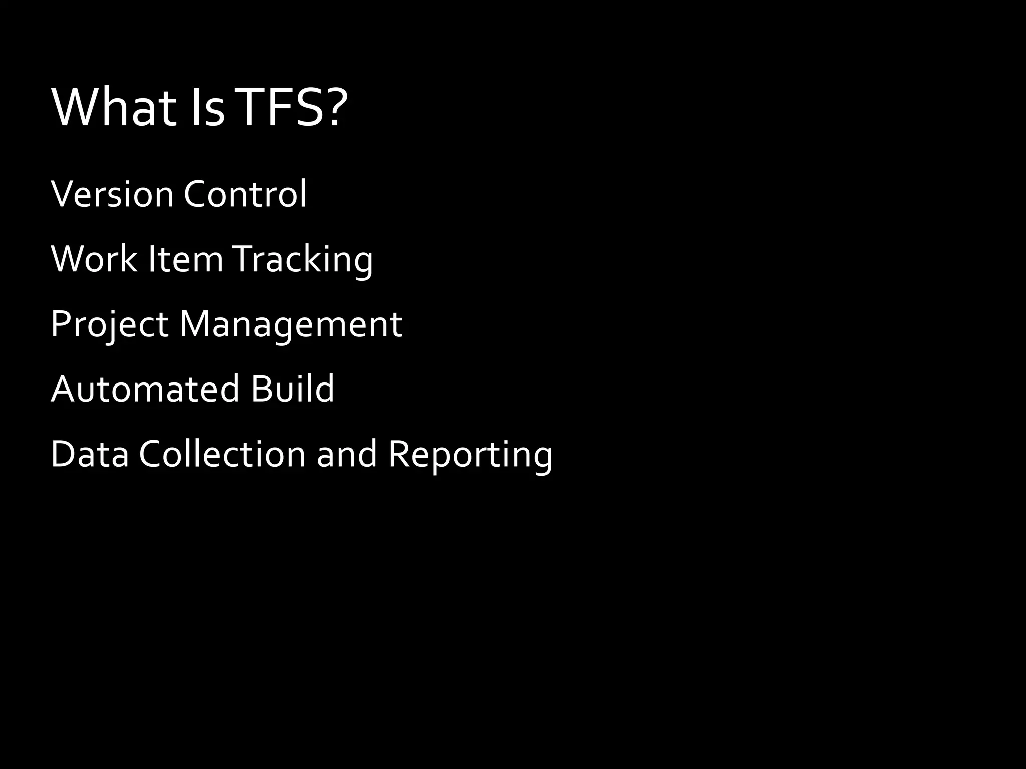 What Is TFS?
Version Control
Work Item Tracking
Project Management
Automated Build
Data Collection and Reporting
 