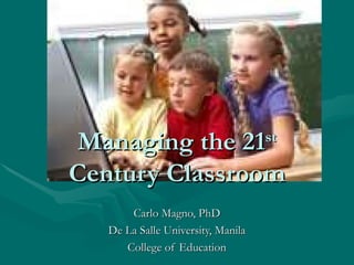 Managing the 21 st  Century Classroom Carlo Magno, PhD De La Salle University, Manila College of Education 