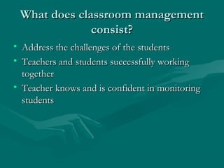 What does classroom managementWhat does classroom management
consist?consist?
• Address the challenges of the studentsAddress the challenges of the students
• Teachers and students successfully workingTeachers and students successfully working
togethertogether
• Teacher knows and is confident in monitoringTeacher knows and is confident in monitoring
studentsstudents
 
