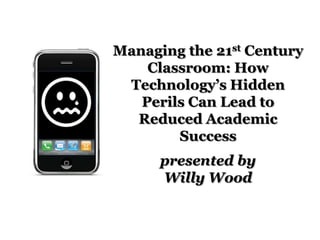 Managing the 21st Century
Classroom: How
Technology’s Hidden
Perils Can Lead to
Reduced Academic
Success
presented by
Willy Wood
 