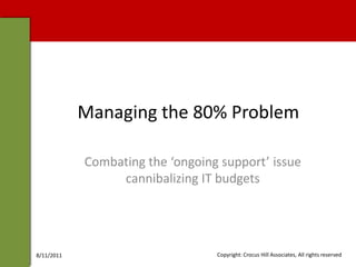 Managing the 80% Problem,[object Object],Combating the ‘ongoing support’ issue cannibalizing IT budgets,[object Object],4/29/2010,[object Object],Copyright: Crocus Hill Associates, All rights reserved,[object Object]