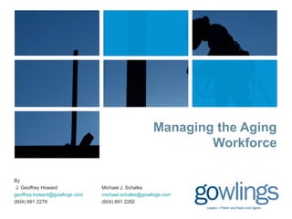 Managing the Aging 
Workforce 
By 
J. Geoffrey Howard Michael J. Schalke 
geoffrey.howard@gowlings.com michael.schalke@gowlings.com 
(604) 891 2279 (604) 891 2282 
 
