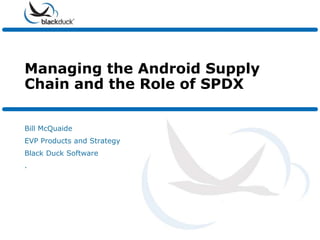 Managing the Android Supply
Chain and the Role of SPDX

Bill McQuaide
EVP Products and Strategy
Black Duck Software
.
 
