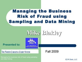 Managing the Business Risk of Fraud using Sampling and Data Mining Fall 2009 Mike Blakley Presented to: 