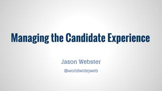 Managing the Candidate Experience
Jason Webster
@worldwidejweb

 