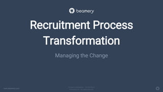 www.beamery.com
Private & Confidential – Do Not Share
© Beamery Inc. All rights reserved.
Recruitment Process
Transformation
Managing the Change
 