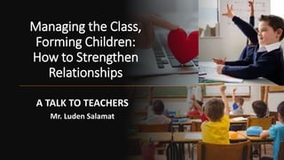 Managing the Class,
Forming Children:
How to Strengthen
Relationships
A TALK TO TEACHERS
Mr. Luden Salamat
 