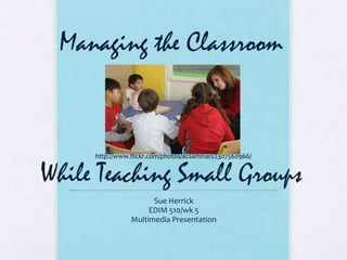 Managing the Classroom


     http://www.flickr.com/photos/acsamman/2307560966/


While Teaching Small Groups
                      Sue Herrick
                     EDIM 510/wk 5
                Multimedia Presentation
 