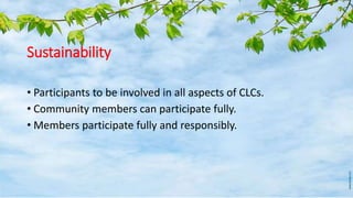 Sustainability
• Participants to be involved in all aspects of CLCs.
• Community members can participate fully.
• Members participate fully and responsibly.
 