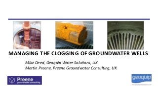 MANAGING THE CLOGGING OF GROUNDWATER WELLS
Mike Deed, Geoquip Water Solutions, UK
Martin Preene, Preene Groundwater Consulting, UK
 