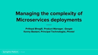 Managing the complexity of
Microservices deployments
Prithpal Bhogill, Product Manager, Google
Kenny Bastani, Principal Technologist, Pivotal
 