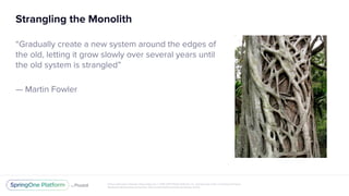 Unless otherwise indicated, these slides are © 2013-2017 Pivotal Software, Inc. and licensed under a Creative Commons
Attribution-NonCommercial license: http://creativecommons.org/licenses/by-nc/3.0/
Strangling the Monolith
“Gradually create a new system around the edges of
the old, letting it grow slowly over several years until
the old system is strangled”
— Martin Fowler
 
