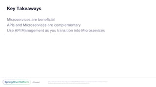 Unless otherwise indicated, these slides are © 2013-2017 Pivotal Software, Inc. and licensed under a Creative Commons
Attribution-NonCommercial license: http://creativecommons.org/licenses/by-nc/3.0/
Key Takeaways
Microservices are beneficial
APIs and Microservices are complementary
Use API Management as you transition into Microservices
 