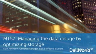 MT57: Managing the data deluge by
optimizing storage
Alan Atkinson, General Manager, Dell Storage Solutions
 