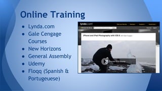 ● Lynda.com
● Gale Cengage
Courses
● New Horizons
● General Assembly
● Udemy
● Floqq (Spanish &
Portugeuese)
Online Training
 