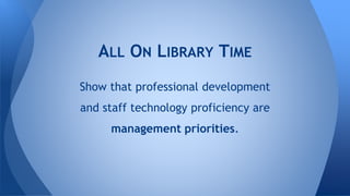 ALL ON LIBRARY TIME
Show that professional development
and staff technology proficiency are
management priorities.
 