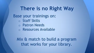 Base your trainings on:
o Staff Skills
o Patron Needs
o Resources Available
Mix & match to build a program
that works for your library.
There is no Right Way
 