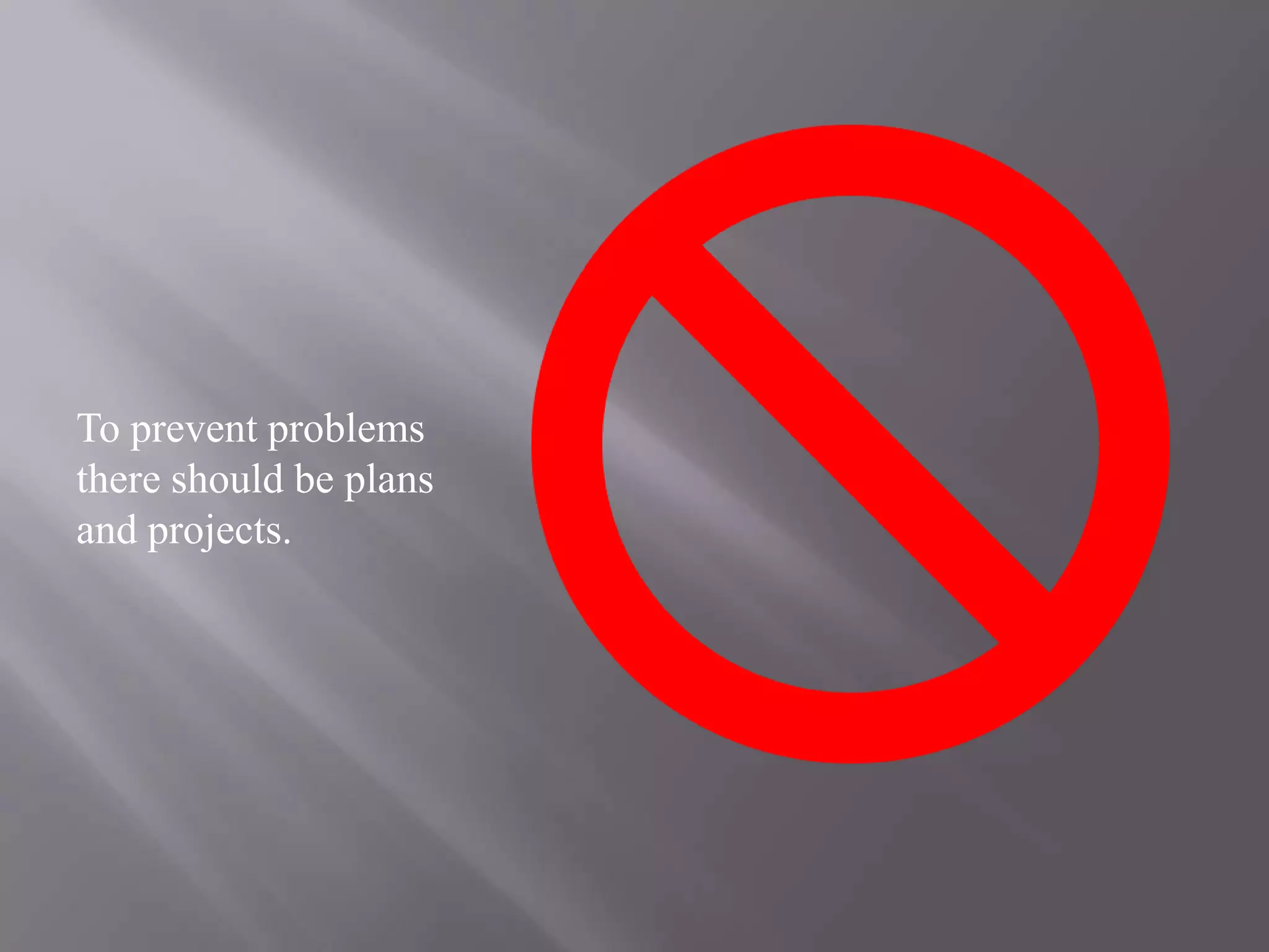 To prevent problems there should be plans and projects.