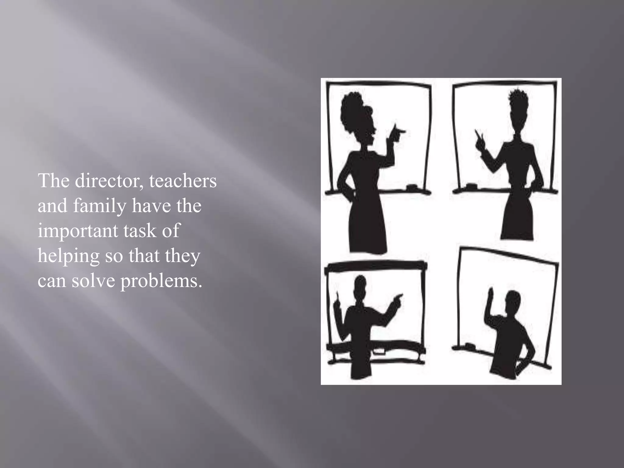 The director, teachers and family have the important task of helping so that they can solve problems.