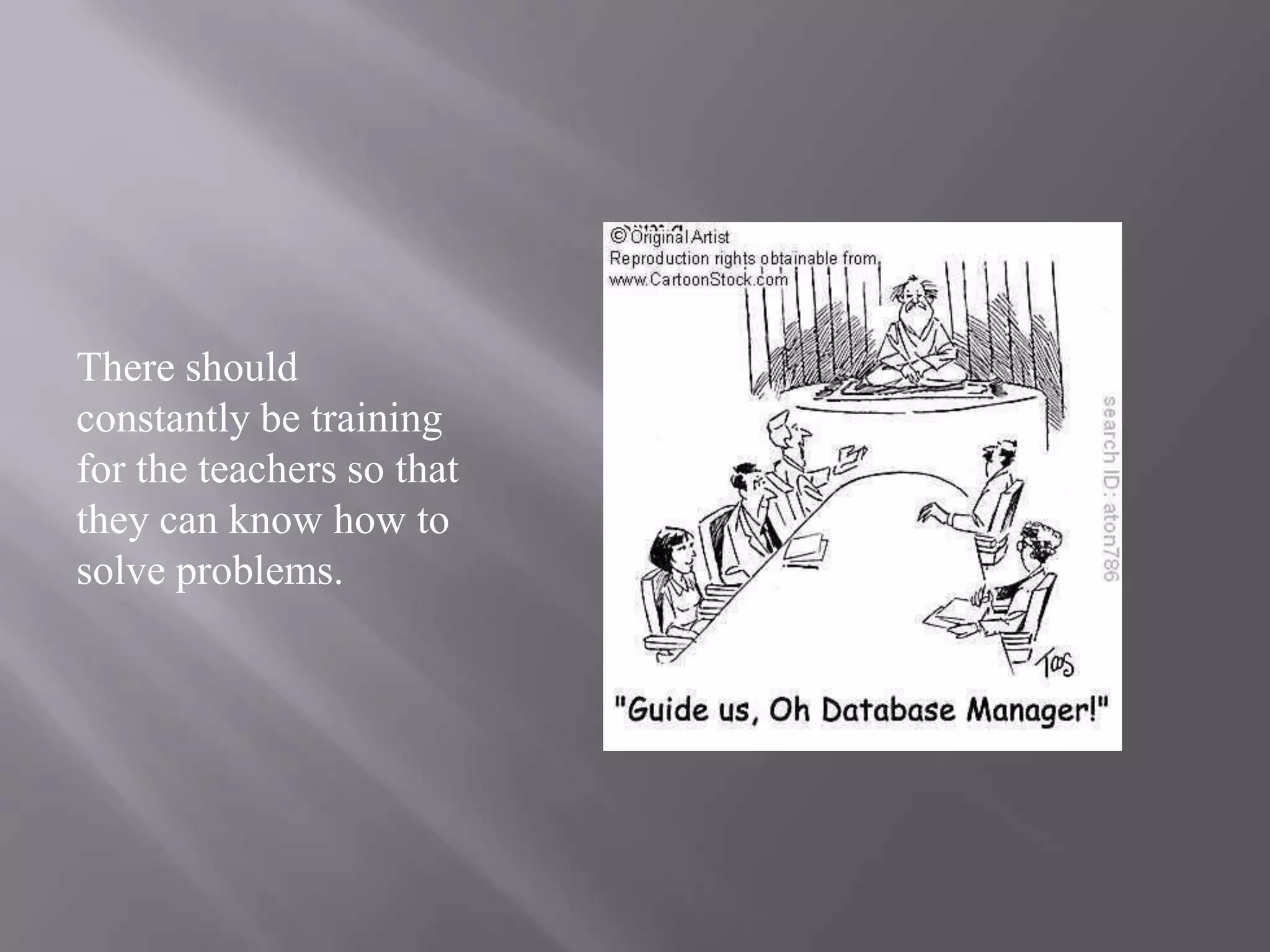 There should constantly be training for the teachers so that they can know how to solve problems.