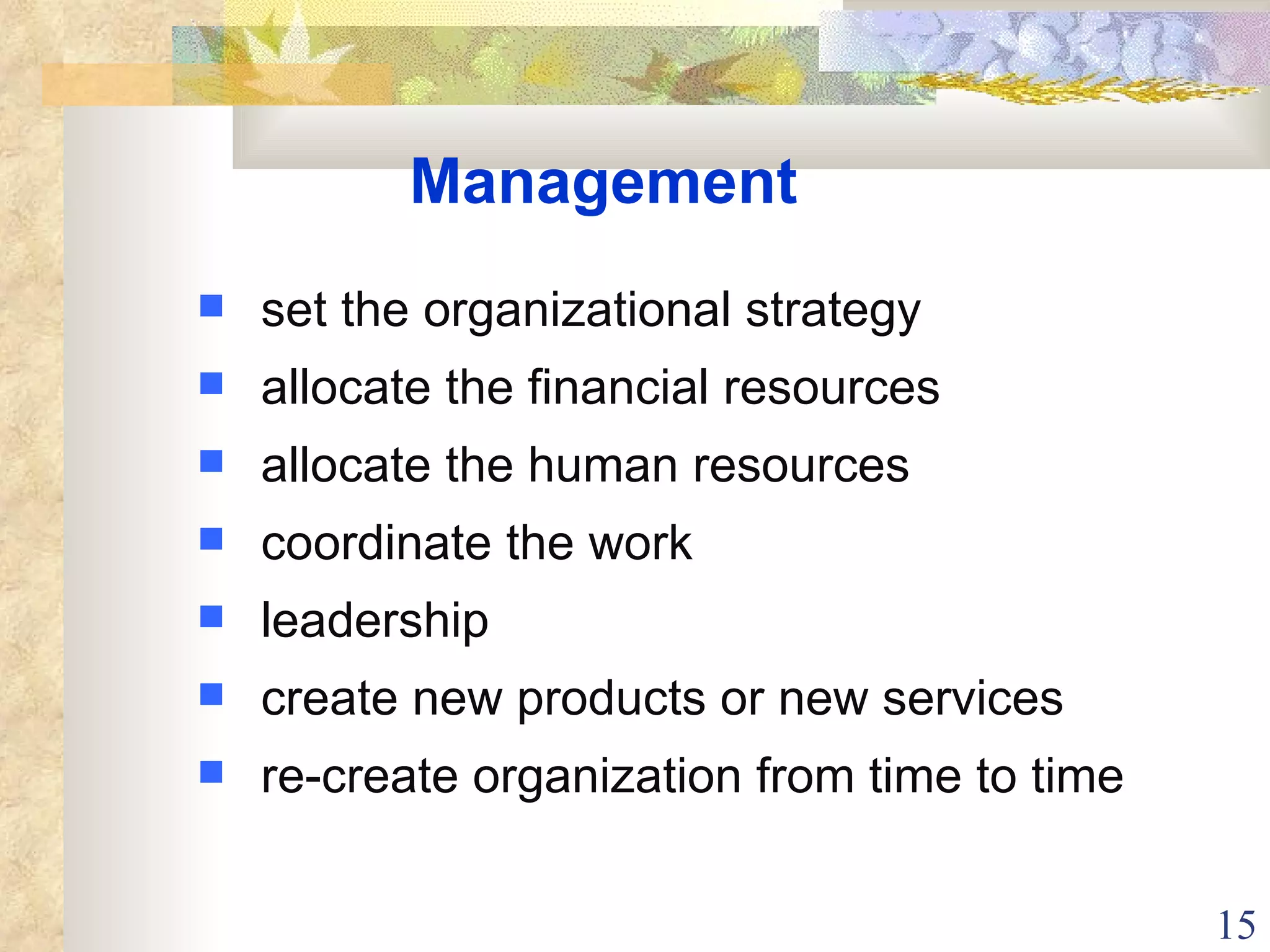 Management set the organizational strategy allocate the financial resources allocate the human resources coordinate the work leadership create new products or new services re-create organization from time to time 