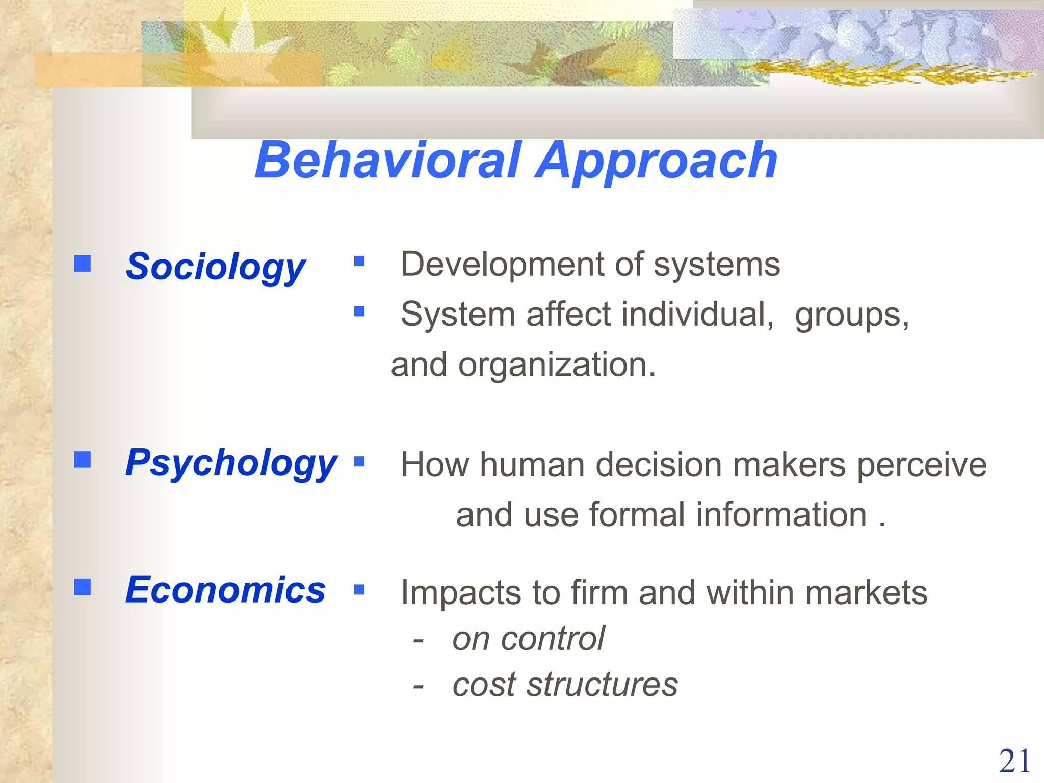 Behavioral Approach Sociology Psychology Economics Development of systems System affect individual,  groups,  and organization. How human decision makers perceive  and use formal information . Impacts to firm and within markets －  on control －  cost structures 