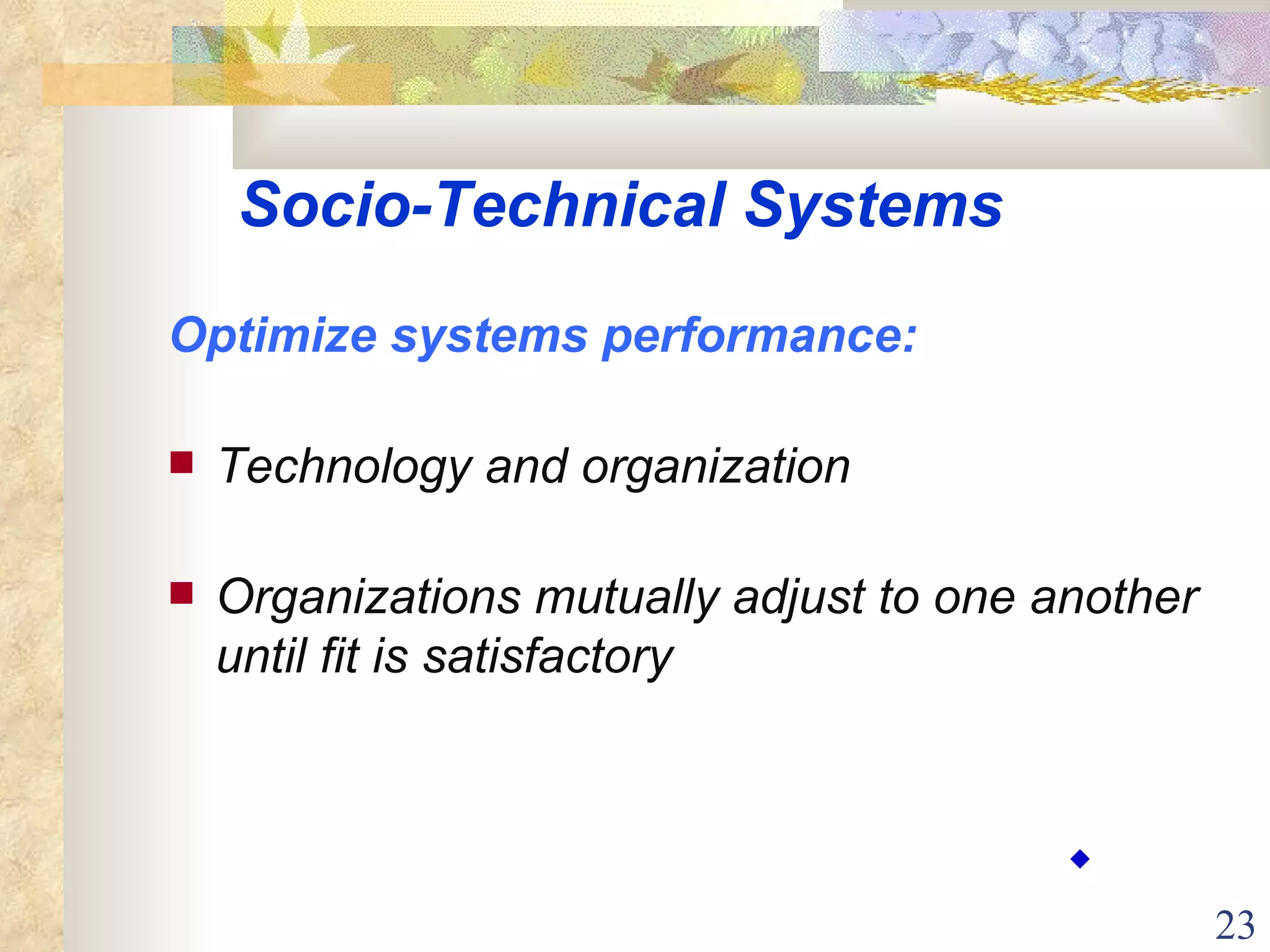 Optimize systems performance: Technology and organization  Organizations mutually adjust to one another until fit is satisfactory Socio-Technical Systems ◆ 