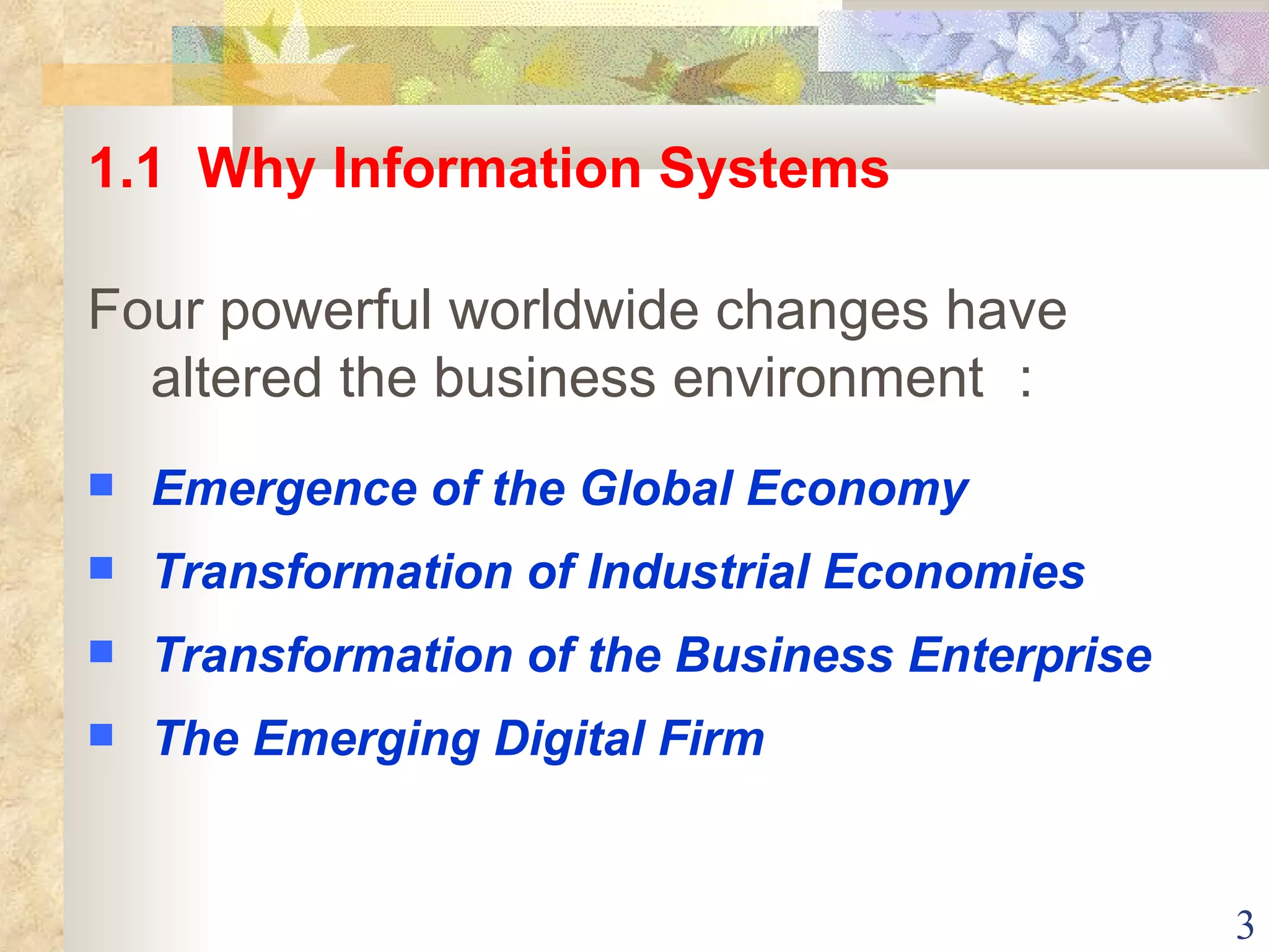 1.1  Why Information Systems Four powerful worldwide changes have altered the business environment ： Emergence of the Global Economy Transformation of Industrial Economies Transformation of the Business Enterprise The Emerging Digital Firm 