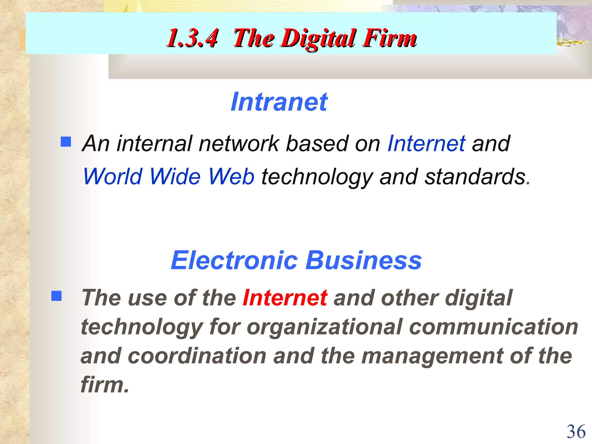 Electronic Business The use of the  Internet  and other digital technology for organizational communication and coordination and the management of the firm. Intranet   An internal network based on   Internet   and   World Wide Web   technology and standards . 1.3.4  The Digital Firm 