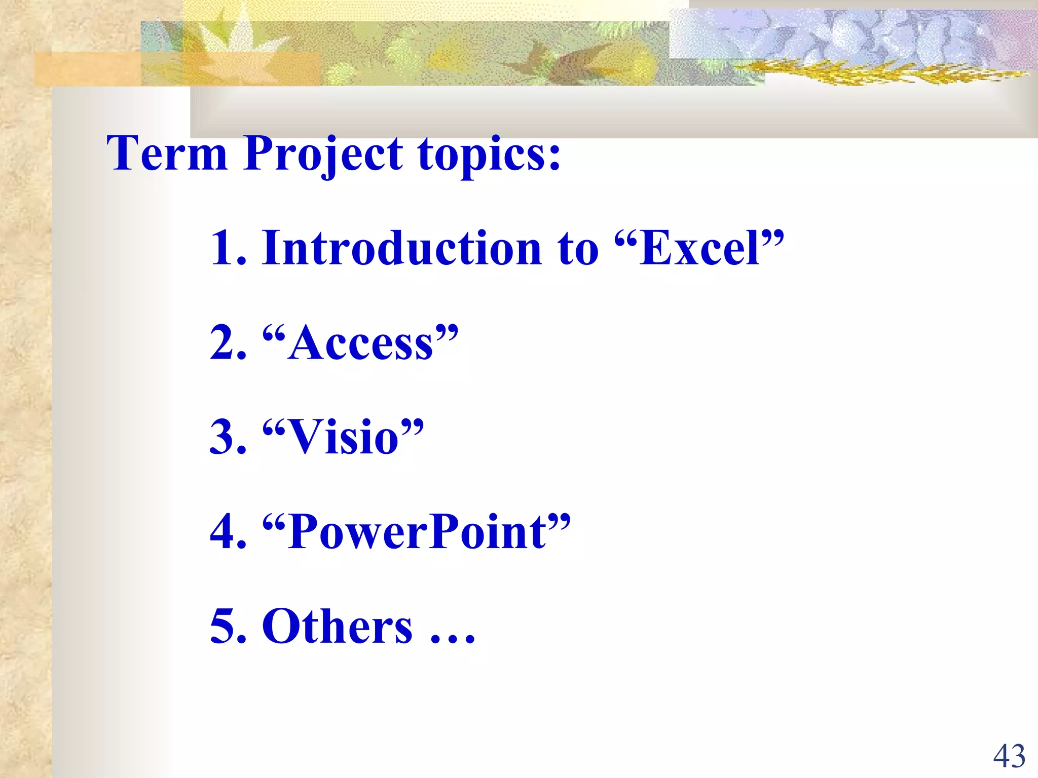 Term Project topics: 1. Introduction to “Excel” 2. “Access” 3. “Visio” 4. “PowerPoint” 5. Others …  