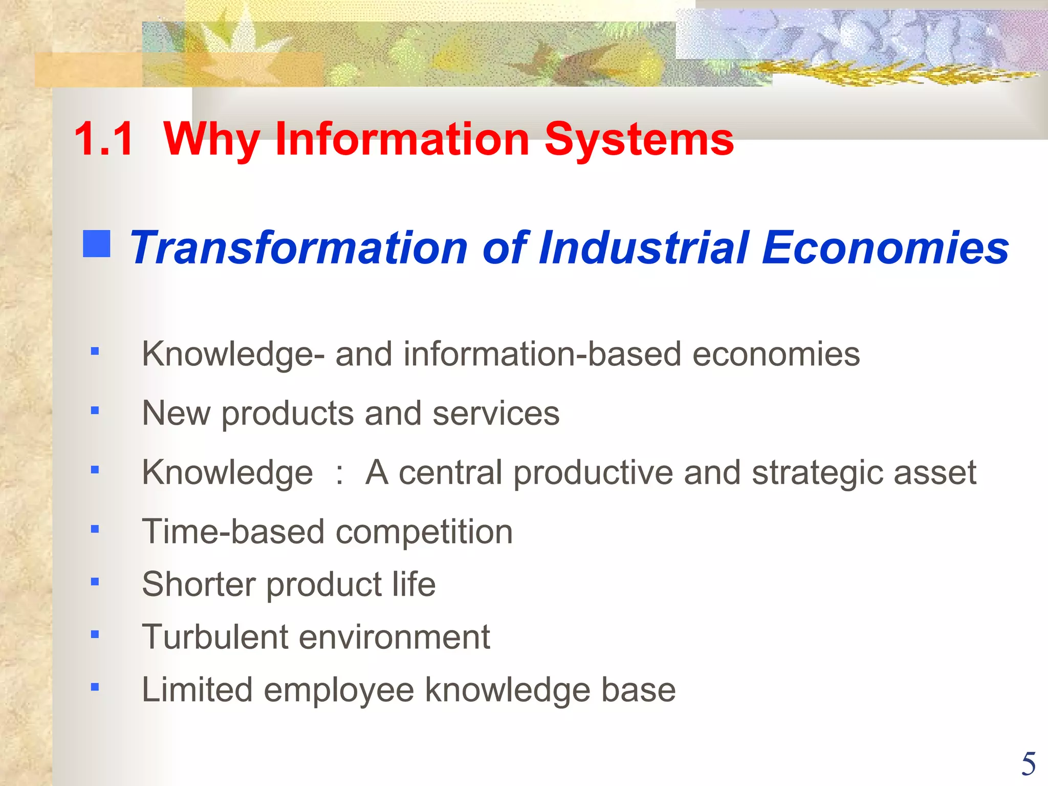 Knowledge- and information-based economies New products and services Knowledge ： A central productive and strategic asset  Time-based competition  Shorter product life Turbulent environment Limited employee knowledge base 1.1  Why Information Systems Transformation of Industrial Economies 