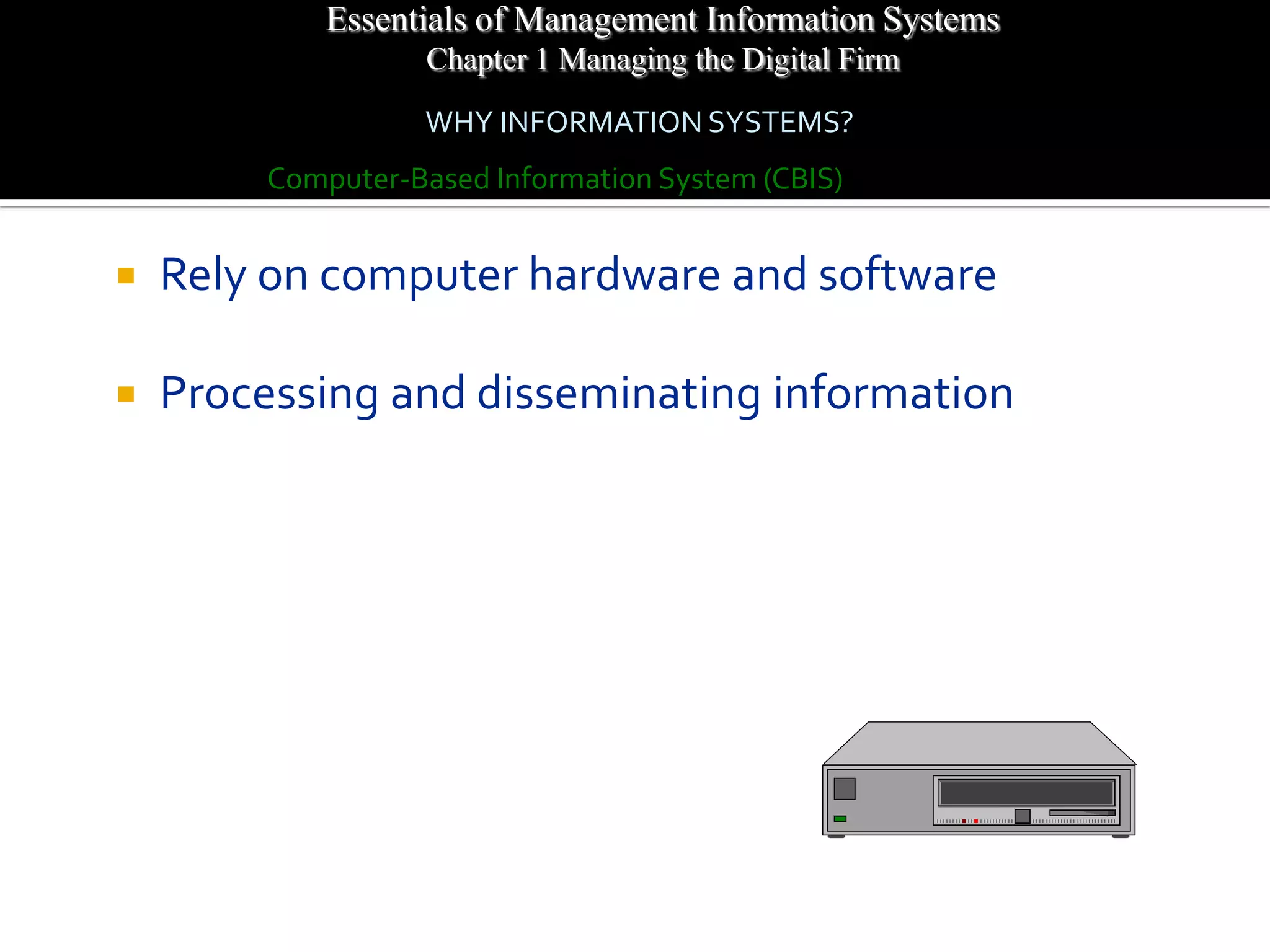 Essentials of Management Information Systems
                    Chapter 1 Managing the Digital Firm
                   WHY INFORMATION SYSTEMS?
         Computer-Based Information System (CBIS)


   Rely on computer hardware and software

   Processing and disseminating information
 