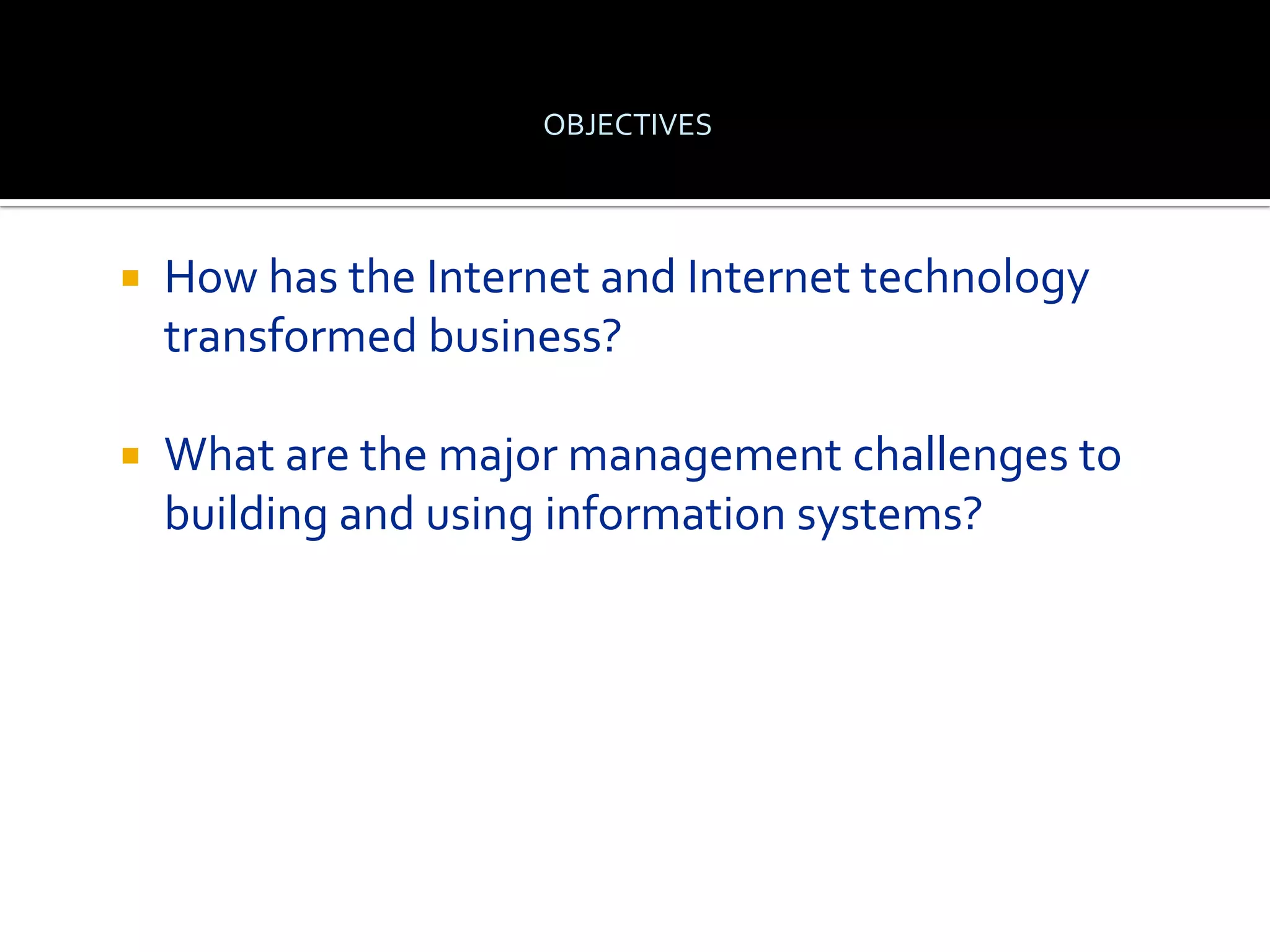 OBJECTIVES



   How has the Internet and Internet technology
    transformed business?

   What are the major management challenges to
    building and using information systems?
 