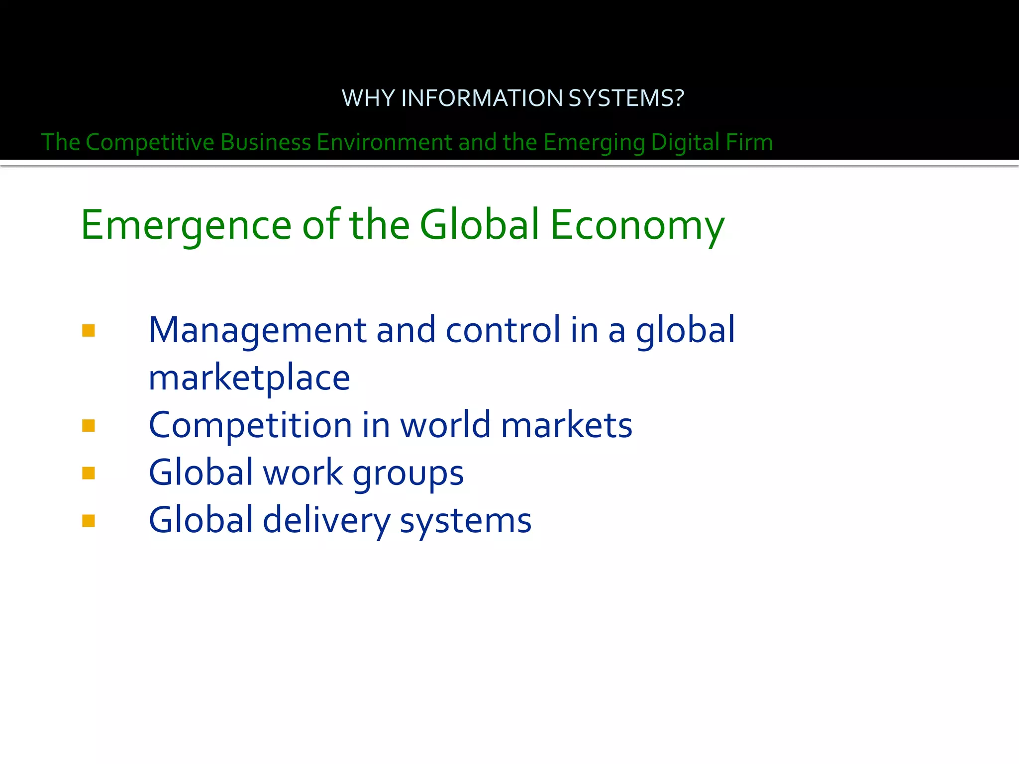 WHY INFORMATION SYSTEMS?
The Competitive Business Environment and the Emerging Digital Firm


   Emergence of the Global Economy

        Management and control in a global
         marketplace
        Competition in world markets
        Global work groups
        Global delivery systems
 