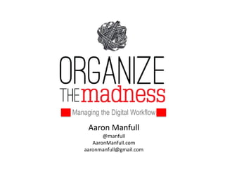 Managing the Digital Workflow 
Aaron Manfull 
@manfull 
AaronManfull.com 
aaronmanfull@gmail.com 
