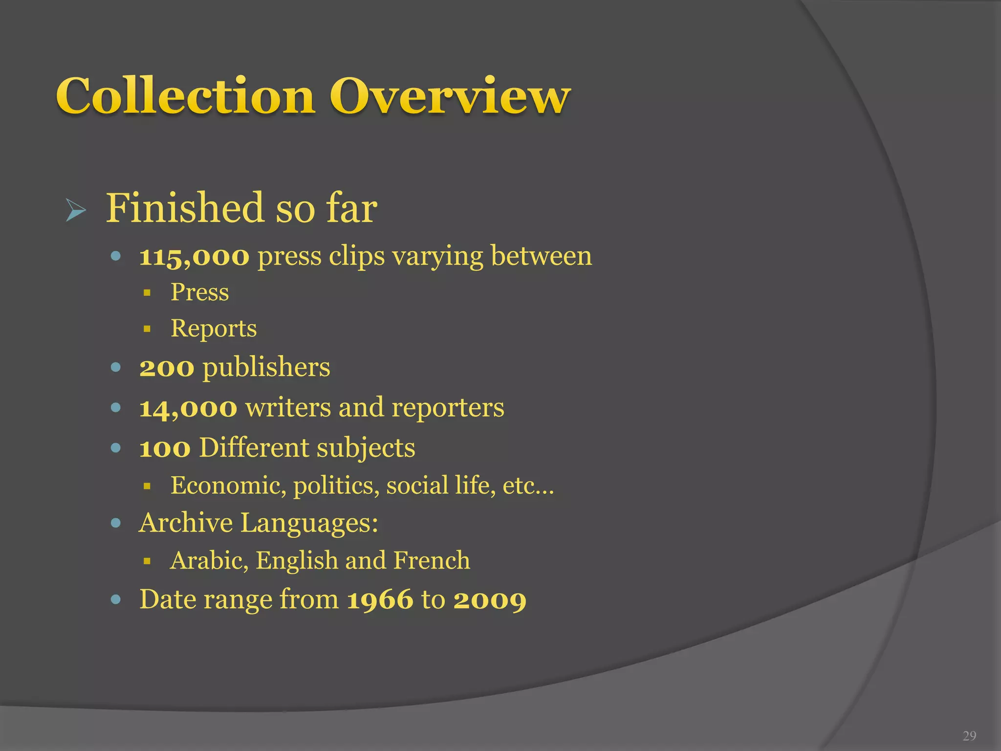 Ø Finished so far 
— 115,000 press clips varying between 
§ Press 
§ Reports 
— 200 publishers 
— 14,000 writers and reporters 
— 100 Different subjects 
§ Economic, politics, social life, etc… 
— Archive Languages: 
§ Arabic, English and French 
— Date range from 1966 to 2009 
29 
 