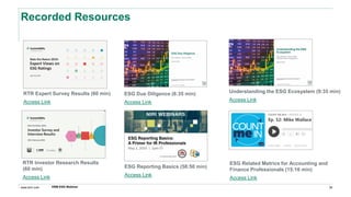 www.erm.com
Recorded Resources
ESG Reporting Basics (58:50 min)
Access Link
ERM ESG Webinar 39
RTR Expert Survey Results (60 min)
Access Link
Understanding the ESG Ecosystem (9:35 min)
Access Link
ESG Related Metrics for Accounting and
Finance Professionals (15:16 min)
Access Link
ESG Due Diligence (6:35 min)
Access Link
RTR Investor Research Results
(60 min)
Access Link
 