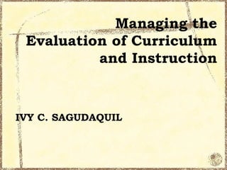 Managing the
Evaluation of Curriculum
and Instruction
IVY C. SAGUDAQUIL
 