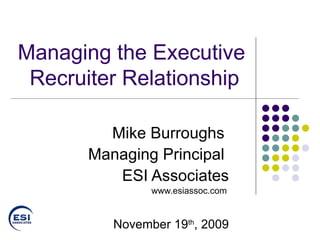 Managing the Executive Recruiter Relationship   Mike Burroughs  Managing Principal  ESI Associates www.esiassoc.com   November 19 th , 2009 
