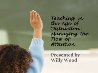 Teaching in
the Age of
Distraction :
Managing the
Flow of
Attention
Presented by
Willy Wood
 