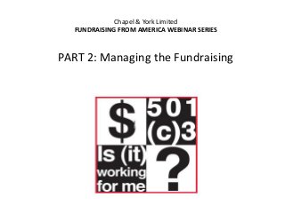 Chapel & York Limited
FUNDRAISING FROM AMERICA WEBINAR SERIES

PART 2: Managing the Fundraising

 