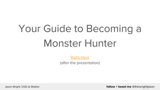 follow + tweet me @thewrightjasonJason Wright, COO at Webfor
Your Guide to Becoming a
Monster Hunter
Right Here
(after the...
