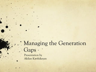 Managing the Generation
Gaps
Presentation by
Akilan Karthikeyan
 
