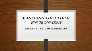 MANAGING THE GLOBAL
ENVIRONMENT
THE CHANGING GLOBAL ENVIRONMENT
 